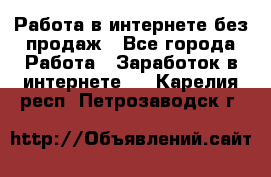 Работа в интернете без продаж - Все города Работа » Заработок в интернете   . Карелия респ.,Петрозаводск г.